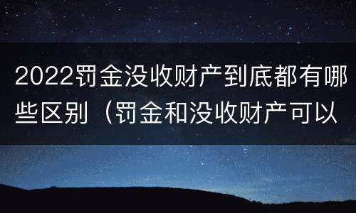 2022罚金没收财产到底都有哪些区别（罚金和没收财产可以并处吗）