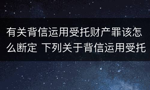 有关背信运用受托财产罪该怎么断定 下列关于背信运用受托财产罪的说法中正确的是