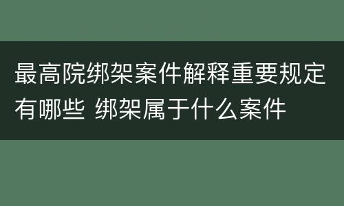 最高院绑架案件解释重要规定有哪些 绑架属于什么案件