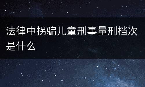 法律中拐骗儿童刑事量刑档次是什么