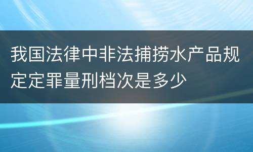 我国法律中非法捕捞水产品规定定罪量刑档次是多少