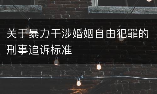 关于暴力干涉婚姻自由犯罪的刑事追诉标准