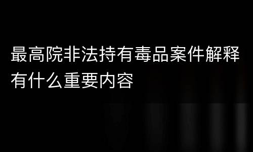最高院非法持有毒品案件解释有什么重要内容