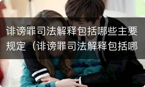 诽谤罪司法解释包括哪些主要规定（诽谤罪司法解释包括哪些主要规定）