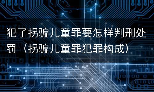 犯了拐骗儿童罪要怎样判刑处罚（拐骗儿童罪犯罪构成）