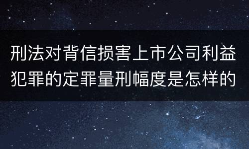 刑法对背信损害上市公司利益犯罪的定罪量刑幅度是怎样的