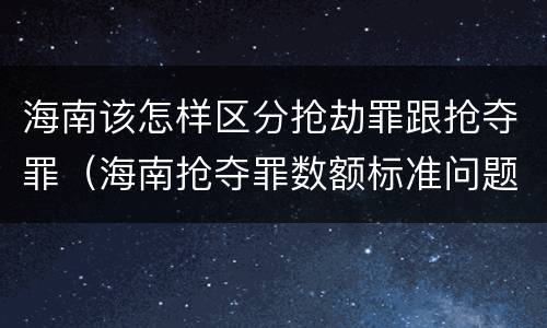 海南该怎样区分抢劫罪跟抢夺罪（海南抢夺罪数额标准问题的规定）