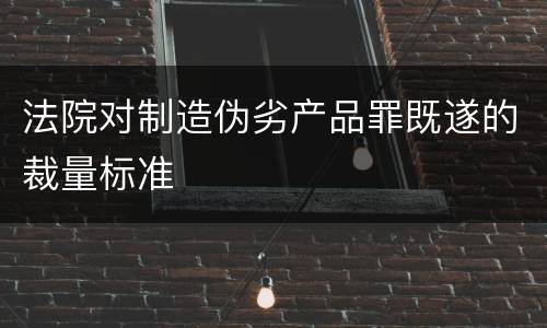 法院对制造伪劣产品罪既遂的裁量标准