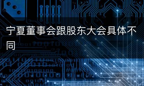 宁夏董事会跟股东大会具体不同