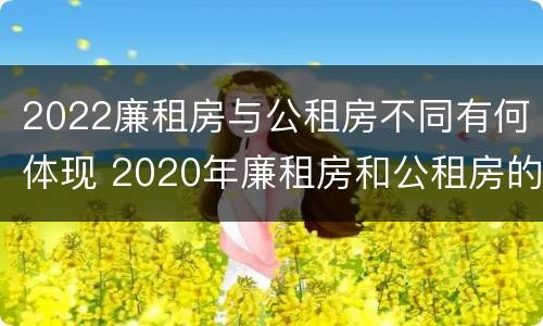 2022廉租房与公租房不同有何体现 2020年廉租房和公租房的区别