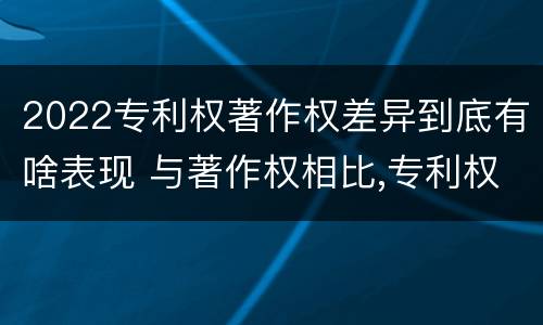 2022专利权著作权差异到底有啥表现 与著作权相比,专利权有哪些特征