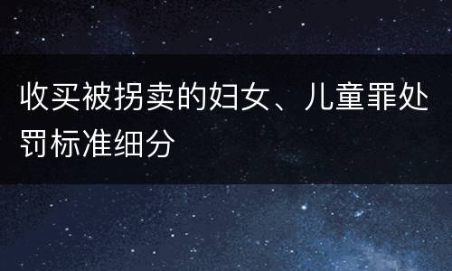 收买被拐卖的妇女、儿童罪处罚标准细分