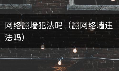 网络翻墙犯法吗（翻网络墙违法吗）