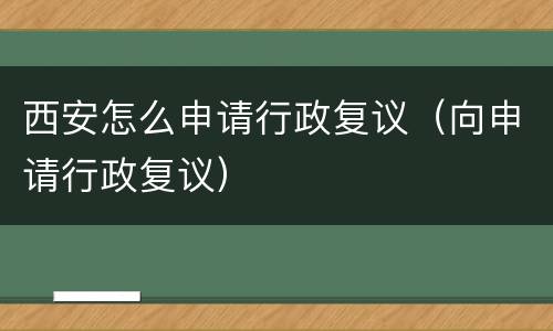 西安怎么申请行政复议（向申请行政复议）
