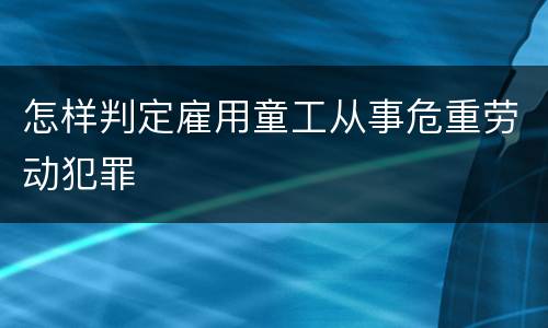怎样判定雇用童工从事危重劳动犯罪