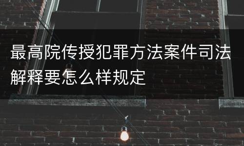最高院传授犯罪方法案件司法解释要怎么样规定