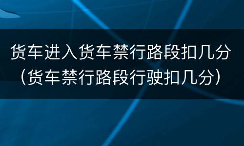 货车进入货车禁行路段扣几分（货车禁行路段行驶扣几分）