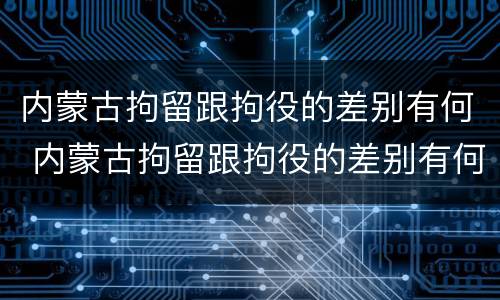 内蒙古拘留跟拘役的差别有何 内蒙古拘留跟拘役的差别有何区别