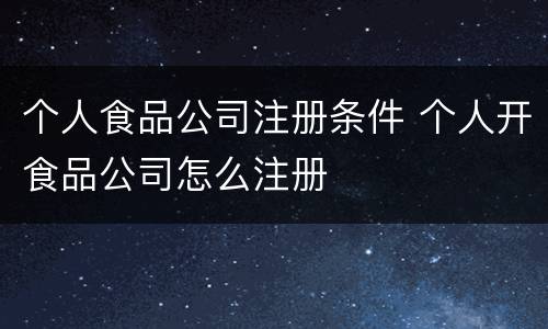个人食品公司注册条件 个人开食品公司怎么注册