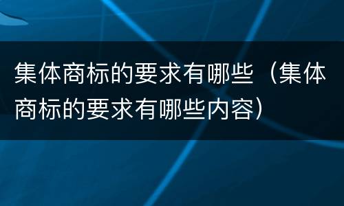 集体商标的要求有哪些（集体商标的要求有哪些内容）