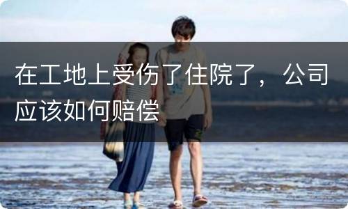 在工地上受伤了住院了，公司应该如何赔偿