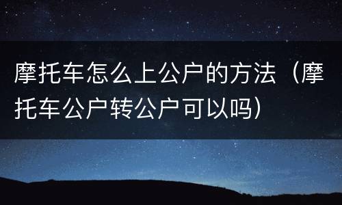 摩托车怎么上公户的方法（摩托车公户转公户可以吗）
