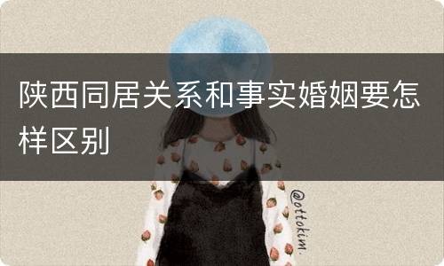 陕西同居关系和事实婚姻要怎样区别