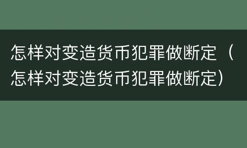 怎样对变造货币犯罪做断定（怎样对变造货币犯罪做断定）