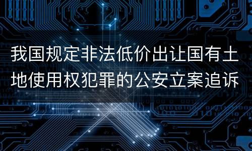 我国规定非法低价出让国有土地使用权犯罪的公安立案追诉标准