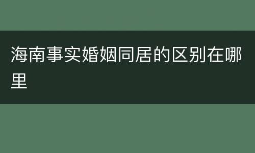 海南事实婚姻同居的区别在哪里