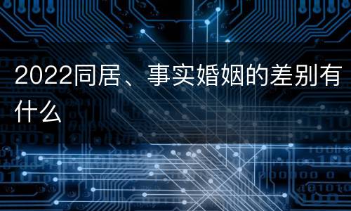 2022同居、事实婚姻的差别有什么