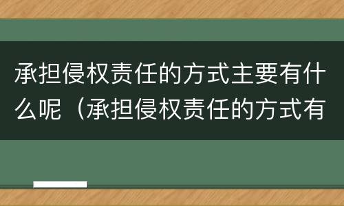 承担侵权责任的方式主要有什么呢（承担侵权责任的方式有哪些）