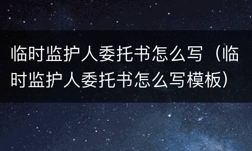 临时监护人委托书怎么写（临时监护人委托书怎么写模板）