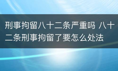 刑事拘留八十二条严重吗 八十二条刑事拘留了要怎么处法
