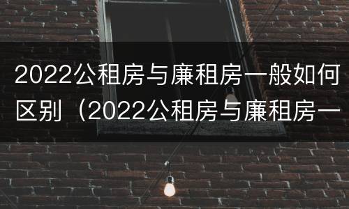2022公租房与廉租房一般如何区别（2022公租房与廉租房一般如何区别呢）