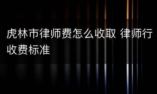虎林市律师费怎么收取 律师行收费标准