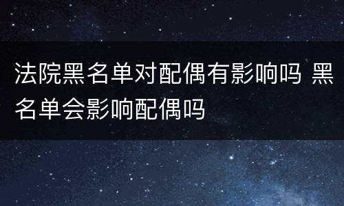 法院黑名单对配偶有影响吗 黑名单会影响配偶吗