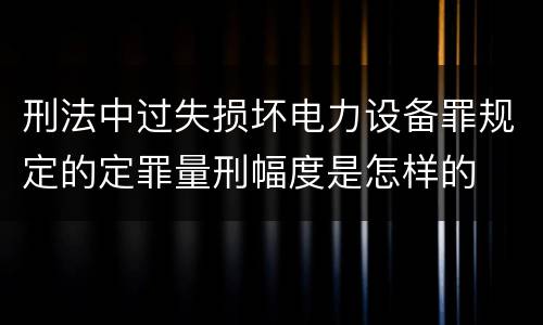 刑法中过失损坏电力设备罪规定的定罪量刑幅度是怎样的
