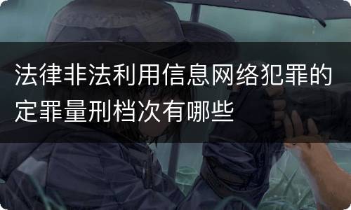 法律非法利用信息网络犯罪的定罪量刑档次有哪些