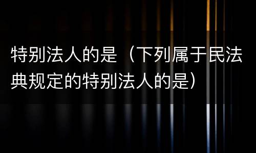 特别法人的是（下列属于民法典规定的特别法人的是）