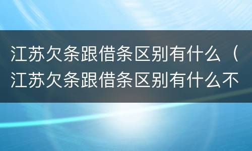 江苏欠条跟借条区别有什么（江苏欠条跟借条区别有什么不一样）