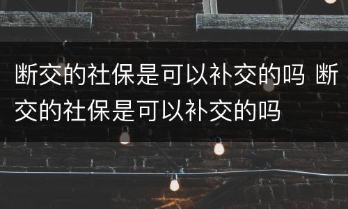 断交的社保是可以补交的吗 断交的社保是可以补交的吗