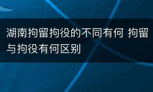 湖南拘留拘役的不同有何 拘留与拘役有何区别