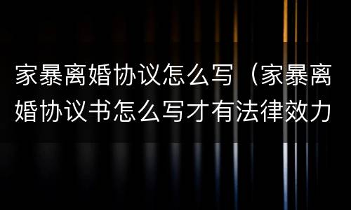 家暴离婚协议怎么写（家暴离婚协议书怎么写才有法律效力）