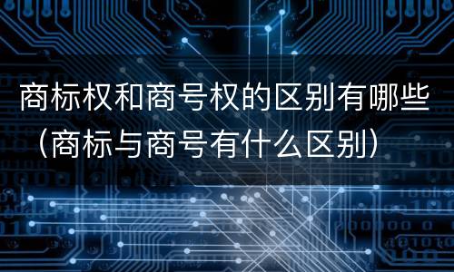 商标权和商号权的区别有哪些（商标与商号有什么区别）