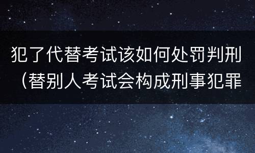犯了代替考试该如何处罚判刑（替别人考试会构成刑事犯罪吗）