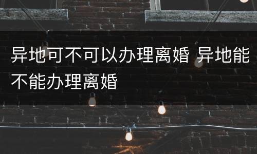 异地可不可以办理离婚 异地能不能办理离婚