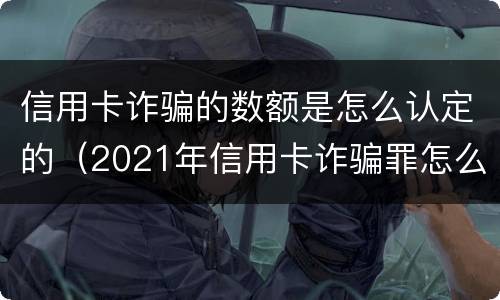 信用卡诈骗的数额是怎么认定的（2021年信用卡诈骗罪怎么认定）