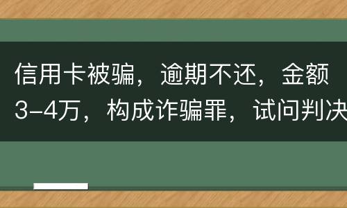 信用卡被骗，逾期不还，金额3-4万，构成诈骗罪，试问判决是怎样