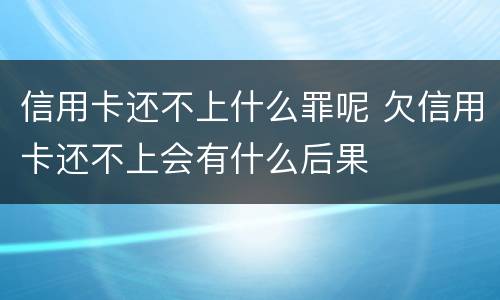 信用卡还不上什么罪呢 欠信用卡还不上会有什么后果